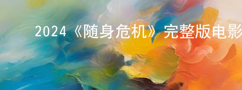 ﻿车伟龙发布﻿2024《随身危机》完整版电影/在线观看/百度云-美剧天堂